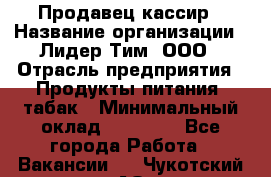 Продавец-кассир › Название организации ­ Лидер Тим, ООО › Отрасль предприятия ­ Продукты питания, табак › Минимальный оклад ­ 15 000 - Все города Работа » Вакансии   . Чукотский АО